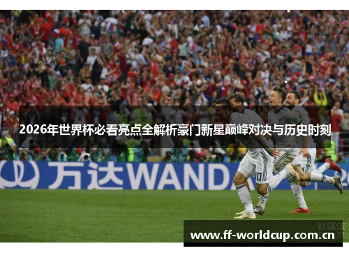 2026年世界杯必看亮点全解析豪门新星巅峰对决与历史时刻 2026年世界杯必看亮点全解析豪门新星巅峰对决与历史时刻