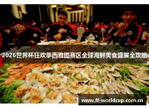 2026世界杯狂欢季西雅图赛区全球海鲜美食盛宴全攻略 2026世界杯狂欢季西雅图赛区全球海鲜美食盛宴全攻略