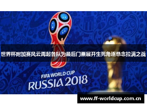 世界杯附加赛风云再起各队为最后门票展开生死角逐悬念拉满之战